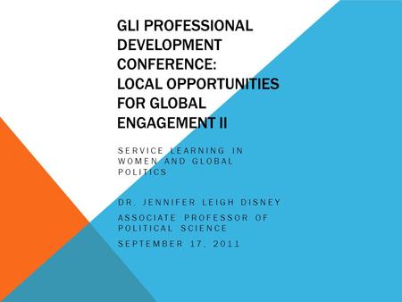 GLI PROFESSIONAL DEVELOPMENT CONFERENCE: LOCAL OPPORTUNITIES FOR GLOBAL ENGAGEMENT II SERVICE LEARNING IN WOMEN AND GLOBAL POLITICS DR. JENNIFER LEIGH.