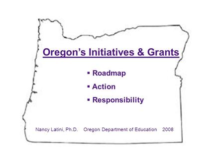 Oregon’s Initiatives & Grants  Roadmap  Action  Responsibility Nancy Latini, Ph.D. Oregon Department of Education 2008.