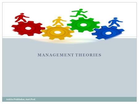 Management theories Ankita Prabhakar, Asst.Prof..