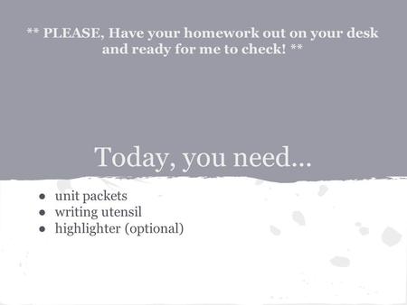 Today, you need... ●unit packets ●writing utensil ●highlighter (optional) ** PLEASE, Have your homework out on your desk and ready for me to check! **