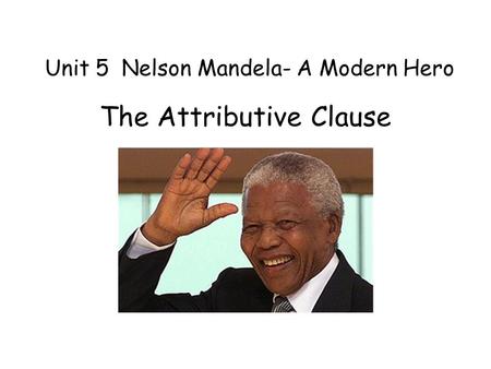 Unit 5 Nelson Mandela- A Modern Hero The Attributive Clause.