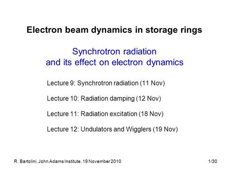 R. Bartolini, John Adams Institute, 19 November 20101/30 Electron beam dynamics in storage rings Synchrotron radiation and its effect on electron dynamics.