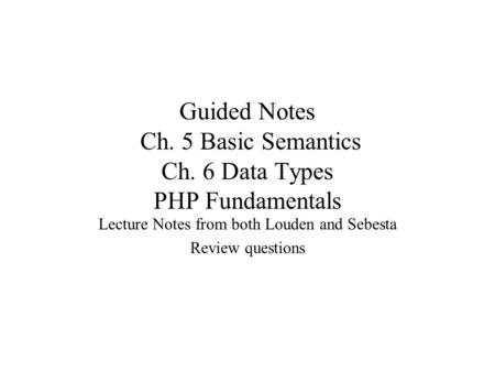 Guided Notes Ch. 5 Basic Semantics Ch. 6 Data Types PHP Fundamentals Lecture Notes from both Louden and Sebesta Review questions.