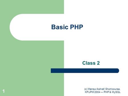 (c) Manzur Ashraf, Short course, KFUPM 2004 --- PHP & MySQL 1 Basic PHP Class 2.