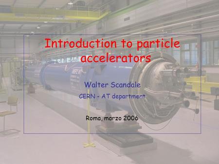 Introduction to particle accelerators Walter Scandale CERN - AT department Roma, marzo 2006.