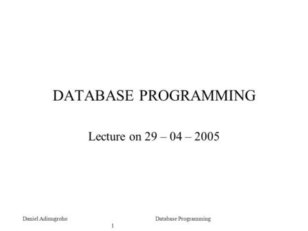 Daniel AdinugrohoDatabase Programming 1 DATABASE PROGRAMMING Lecture on 29 – 04 – 2005.