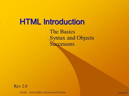 9/4/2015 ©2006 Scott Miller, University of Victoria 1 HTML Introduction The Basics Syntax and Objects Successors Rev 2.0.