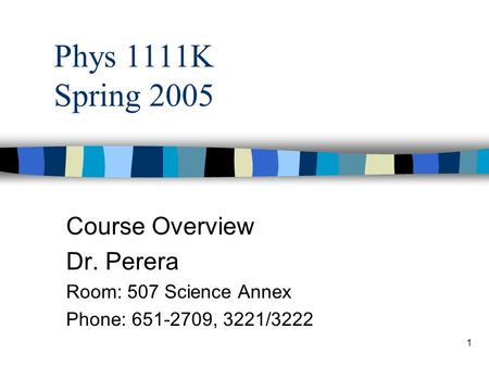 1 Phys 1111K Spring 2005 Course Overview Dr. Perera Room: 507 Science Annex Phone: 651-2709, 3221/3222.