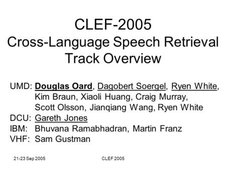 21-23 Sep 2005CLEF 2005 CLEF-2005 Cross-Language Speech Retrieval Track Overview UMD: Douglas Oard, Dagobert Soergel, Ryen White, Kim Braun, Xiaoli Huang,