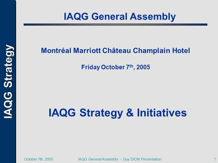 IAQG Strategy October 7th, 2005IAQG General Assembly - Guy DION Presentation1 IAQG General Assembly Montréal Marriott Château Champlain Hotel Friday October.