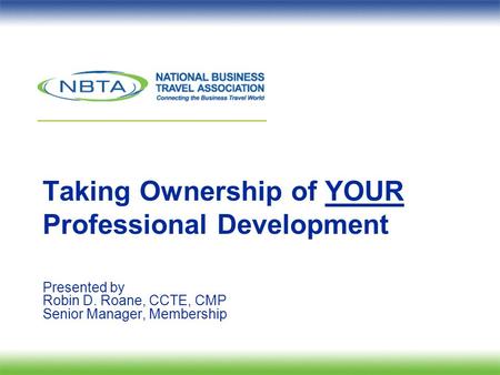Taking Ownership of YOUR Professional Development Presented by Robin D. Roane, CCTE, CMP Senior Manager, Membership.