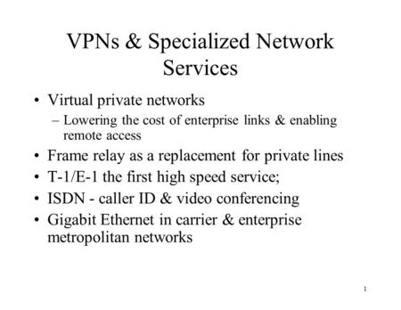1 VPNs & Specialized Network Services Virtual private networks –Lowering the cost of enterprise links & enabling remote access Frame relay as a replacement.