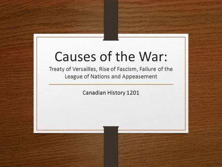 Causes of the War: Treaty of Versailles, Rise of Fascism, Failure of the League of Nations and Appeasement Canadian History 1201.