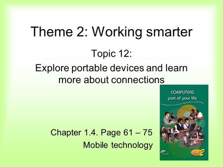 Theme 2: Working smarter Topic 12: Explore portable devices and learn more about connections Chapter 1.4. Page 61 – 75 Mobile technology.