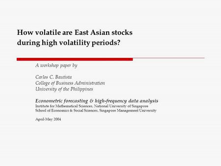 How volatile are East Asian stocks during high volatility periods? A workshop paper by Carlos C. Bautista College of Business Administration University.