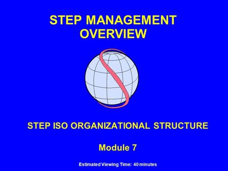 STEP MANAGEMENT OVERVIEW STEP ISO ORGANIZATIONAL STRUCTURE Module 7 Estimated Viewing Time: 40 minutes.