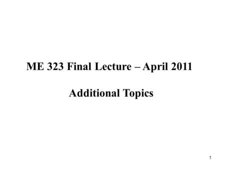1 ME 323 Final Lecture – April 2011 Additional Topics.