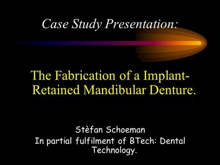 Case Study Presentation: The Fabrication of a Implant- Retained Mandibular Denture. Stèfan Schoeman In partial fulfilment of BTech: Dental Technology.