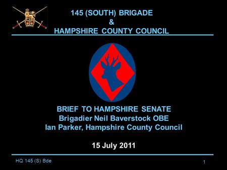 HQ 145 (S) Bde 1 145 (SOUTH) BRIGADE & HAMPSHIRE COUNTY COUNCIL BRIEF TO HAMPSHIRE SENATE Brigadier Neil Baverstock OBE Ian Parker, Hampshire County Council.