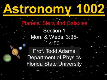 Astronomy 1002 Planets, Stars and Galaxies Welcome! Section 1 Mon. & Weds. 3:35- 4:50 Prof. Todd Adams Department of Physics Florida State University.