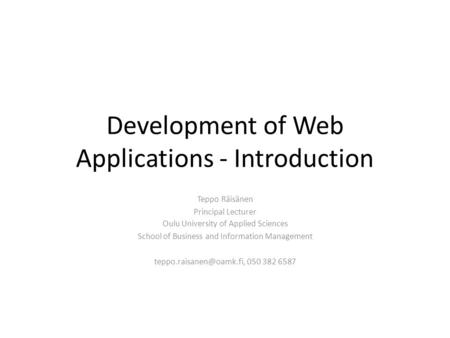 Development of Web Applications - Introduction Teppo Räisänen Principal Lecturer Oulu University of Applied Sciences School of Business and Information.