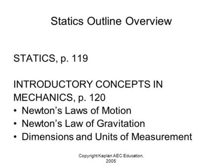 Copyright Kaplan AEC Education, 2005 Statics Outline Overview STATICS, p. 119 INTRODUCTORY CONCEPTS IN MECHANICS, p. 120 Newton’s Laws of Motion Newton’s.