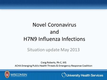 Novel Coronavirus and H7N9 Influenza Infections Situation update May 2013 Craig Roberts, PA-C, MS ACHA Emerging Public Health Threats & Emergency Response.