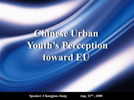Chinese Urban Youth’s Perception toward EU Speaker: Changjian JiangAug. 21 rd, 2008.