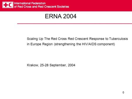 0 ERNA 2004 Scaling Up The Red Cross Red Crescent Response to Tuberculosis in Europe Region (strengthening the HIV/AIDS component) Krakow, 25-28 September,