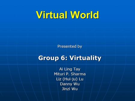 Virtual World Presented by Group 6: Virtuality Ai Ling Tay Mituri P. Sharma Liz (Hui-ju) Lu Danny Wu Jinzi Wu.