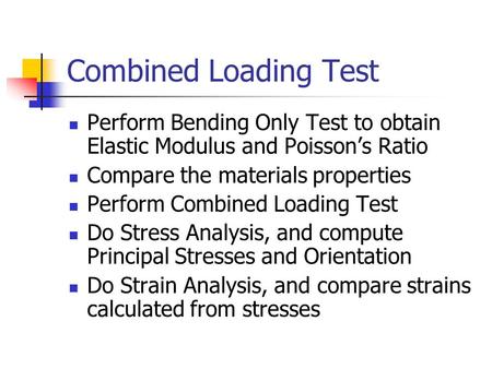 Combined Loading Test Perform Bending Only Test to obtain Elastic Modulus and Poisson’s Ratio Compare the materials properties Perform Combined Loading.
