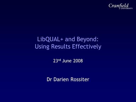 LibQUAL+ and Beyond: Using Results Effectively 23 rd June 2008 Dr Darien Rossiter.