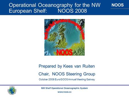 NOOS NW Shelf Operational Oceanographic System www.noos.cc Operational Oceanography for the NW European Shelf: NOOS 2008 Prepared by Kees van Ruiten Chair,
