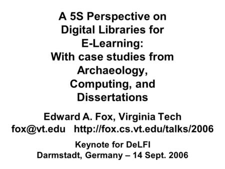 A 5S Perspective on Digital Libraries for E-Learning: With case studies from Archaeology, Computing, and Dissertations Edward A. Fox, Virginia Tech