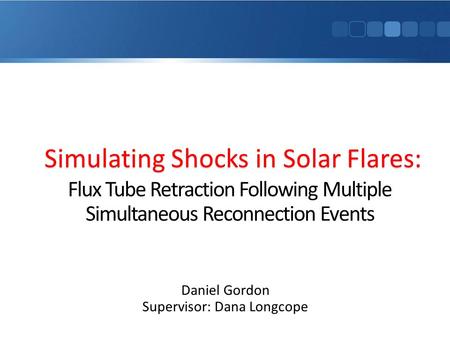 Flux Tube Retraction Following Multiple Simultaneous Reconnection Events Daniel Gordon Supervisor: Dana Longcope Simulating Shocks in Solar Flares: