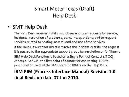 Smart Meter Texas (Draft) Help Desk SMT Help Desk The Help Desk receives, fulfills and closes end user requests for service, incidents, resolution of problems,
