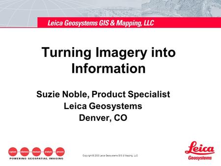 Copyright © 2003 Leica Geosystems GIS & Mapping, LLC Turning Imagery into Information Suzie Noble, Product Specialist Leica Geosystems Denver, CO.