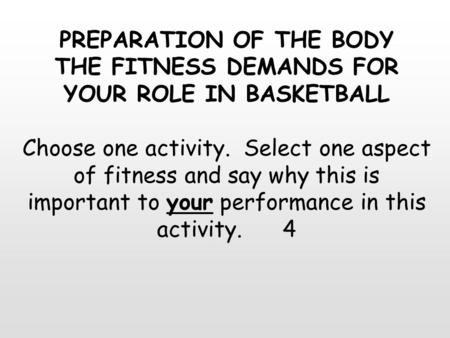 PREPARATION OF THE BODY THE FITNESS DEMANDS FOR YOUR ROLE IN BASKETBALL Choose one activity. Select one aspect of fitness and say why this is important.