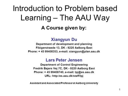 1 Introduction to Problem based Learning – The AAU Way A Course given by: Xiangyun Du Department of development and planning Fibigerstraede 13, DK - 9220.