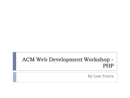 ACM Web Development Workshop - PHP By Luis Torres.