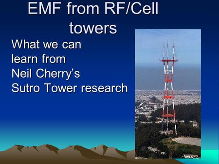 EMF from RF/Cell towers What we can learn from Neil Cherry’s Sutro Tower research.