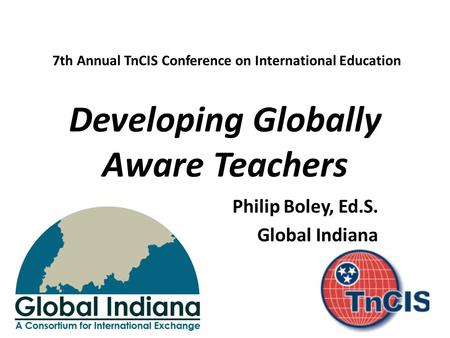 Developing Globally Aware Teachers Philip Boley, Ed.S. Global Indiana 7th Annual TnCIS Conference on International Education.