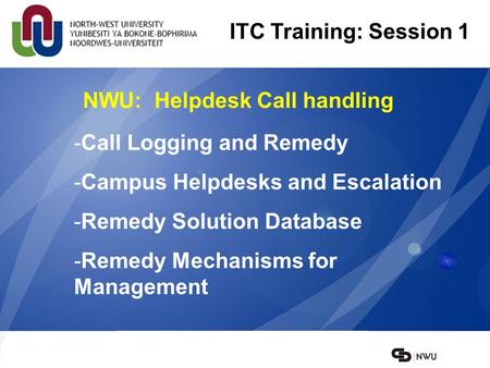 NWU: Helpdesk Call handling ITC Training: Session 1 -Call Logging and Remedy -Campus Helpdesks and Escalation -Remedy Solution Database -Remedy Mechanisms.
