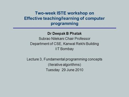Two-week ISTE workshop on Effective teaching/learning of computer programming Dr Deepak B Phatak Subrao Nilekani Chair Professor Department of CSE, Kanwal.