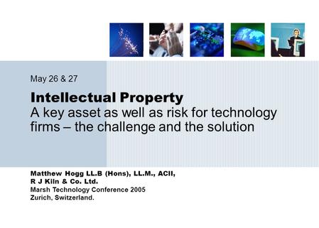 Matthew Hogg LL.B (Hons), LL.M., ACII, R J Kiln & Co. Ltd. Marsh Technology Conference 2005 Zurich, Switzerland. Intellectual Property A key asset as well.