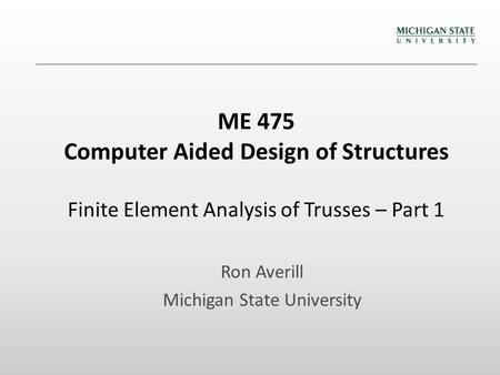 ME 475 Computer Aided Design of Structures Finite Element Analysis of Trusses – Part 1 Ron Averill Michigan State University.