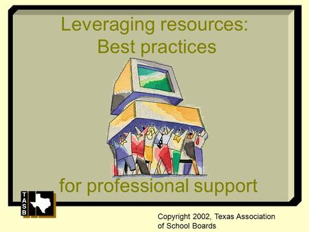 Leveraging resources: Best practices for professional support Copyright 2002, Texas Association of School Boards.