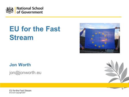 EU for the Fast Stream © Crown Copyright 2007 EU for the Fast Stream Jon Worth