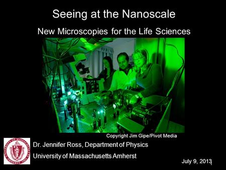 1 Seeing at the Nanoscale New Microscopies for the Life Sciences Dr. Jennifer Ross, Department of Physics University of Massachusetts Amherst July 9, 2013.
