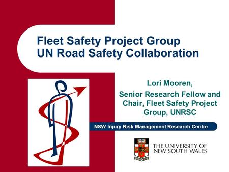 NSW Injury Risk Management Research Centre Fleet Safety Project Group UN Road Safety Collaboration Lori Mooren, Senior Research Fellow and Chair, Fleet.